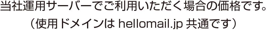 当社運用サーバーでご利用いただく場合の価格です。（使用ドメインはhellomail.jp共通です）